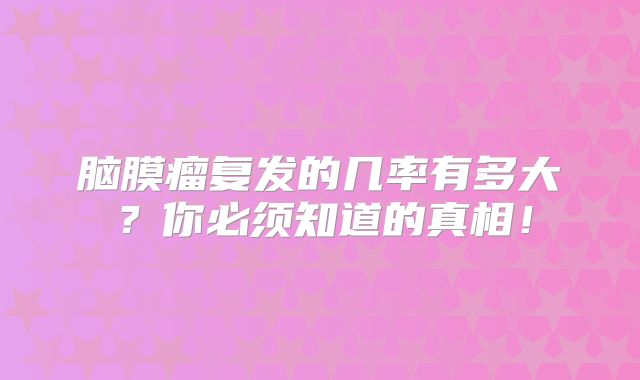 脑膜瘤复发的几率有多大？你必须知道的真相！