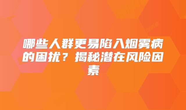 哪些人群更易陷入烟雾病的困扰？揭秘潜在风险因素