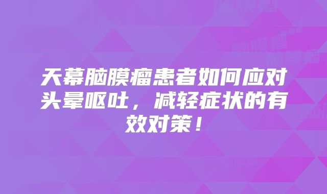 天幕脑膜瘤患者如何应对头晕呕吐，减轻症状的有效对策！