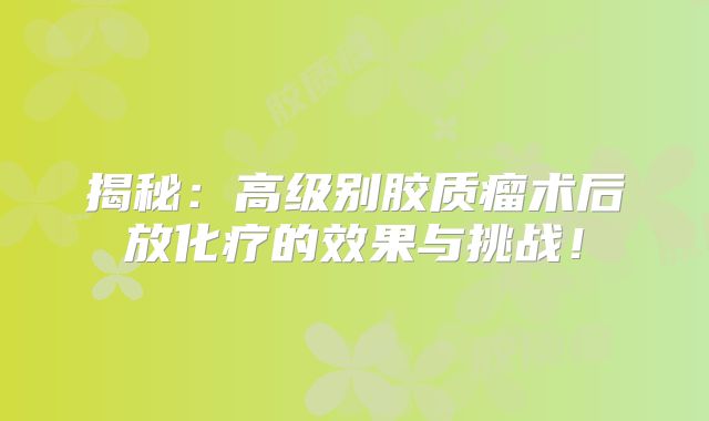 揭秘：高级别胶质瘤术后放化疗的效果与挑战！