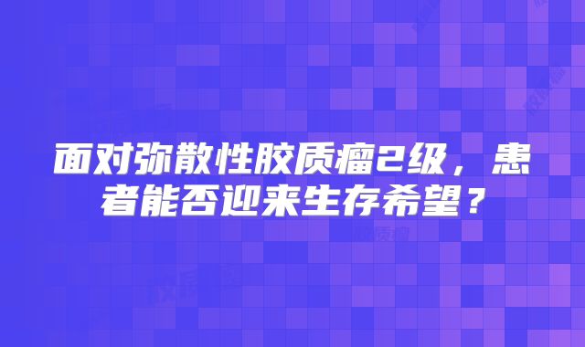 面对弥散性胶质瘤2级，患者能否迎来生存希望？