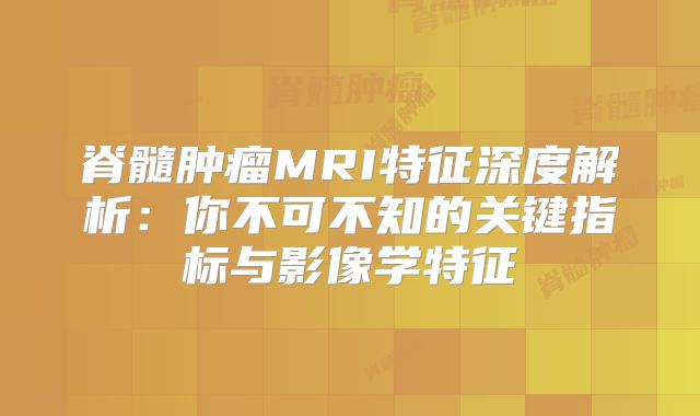 脊髓肿瘤MRI特征深度解析：你不可不知的关键指标与影像学特征