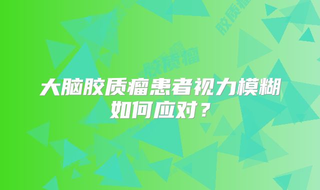 大脑胶质瘤患者视力模糊如何应对？