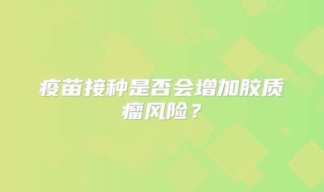 疫苗接种是否会增加胶质瘤风险？