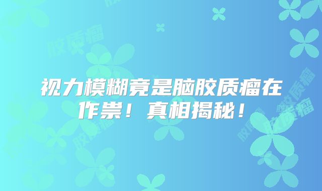 视力模糊竟是脑胶质瘤在作祟！真相揭秘！