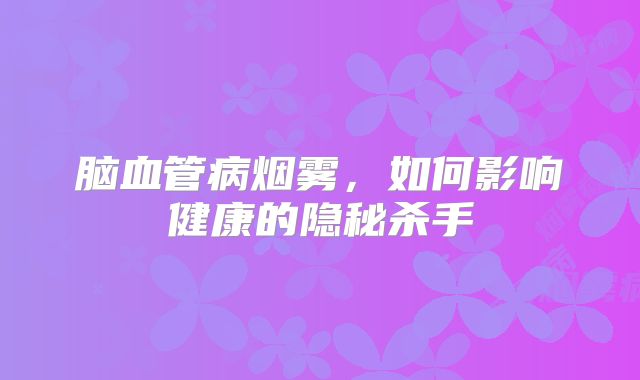 脑血管病烟雾，如何影响健康的隐秘杀手
