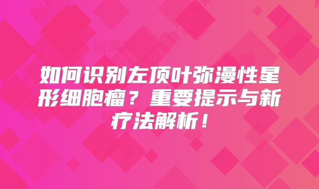 如何识别左顶叶弥漫性星形细胞瘤？重要提示与新疗法解析！