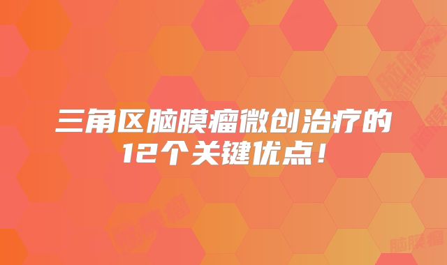 三角区脑膜瘤微创治疗的12个关键优点！