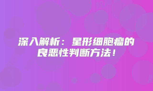 深入解析：星形细胞瘤的良恶性判断方法！