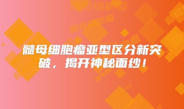 髓母细胞瘤亚型区分新突破，揭开神秘面纱！