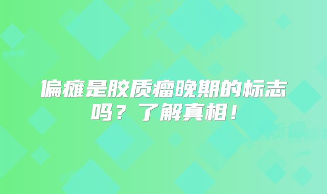 偏瘫是胶质瘤晚期的标志吗？了解真相！