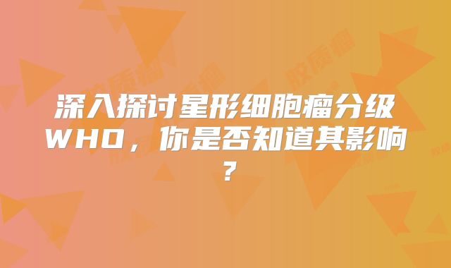 深入探讨星形细胞瘤分级WHO，你是否知道其影响？