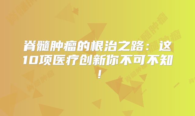 脊髓肿瘤的根治之路：这10项医疗创新你不可不知！