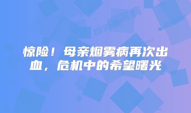 惊险！母亲烟雾病再次出血，危机中的希望曙光