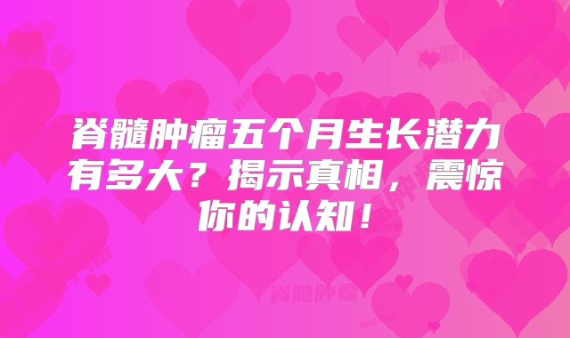 脊髓肿瘤五个月生长潜力有多大？揭示真相，震惊你的认知！
