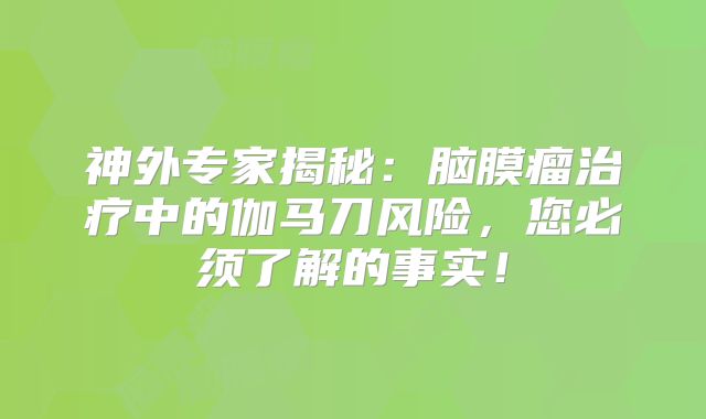 神外专家揭秘：脑膜瘤治疗中的伽马刀风险，您必须了解的事实！
