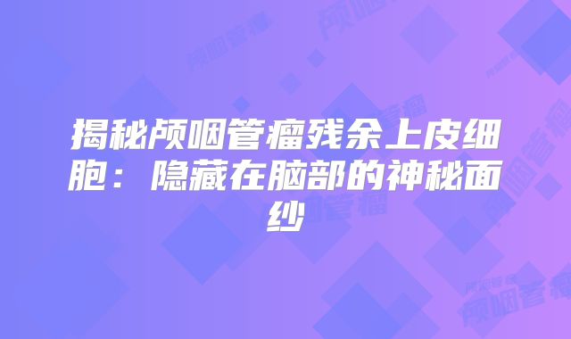揭秘颅咽管瘤残余上皮细胞：隐藏在脑部的神秘面纱