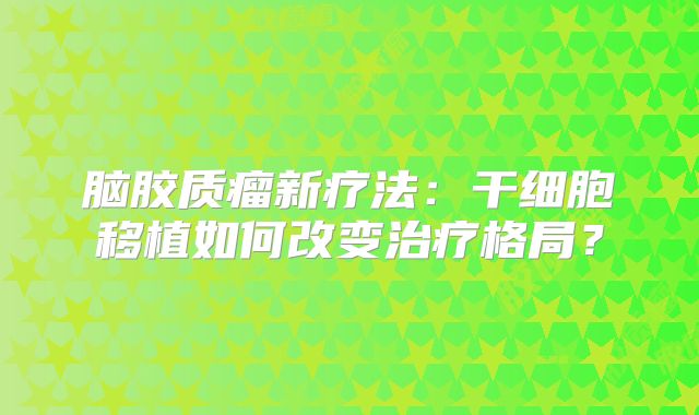 脑胶质瘤新疗法：干细胞移植如何改变治疗格局？