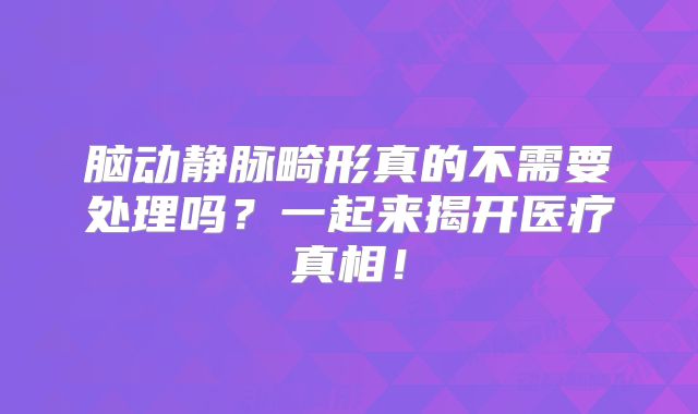 脑动静脉畸形真的不需要处理吗？一起来揭开医疗真相！