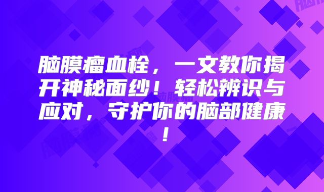 脑膜瘤血栓，一文教你揭开神秘面纱！轻松辨识与应对，守护你的脑部健康！