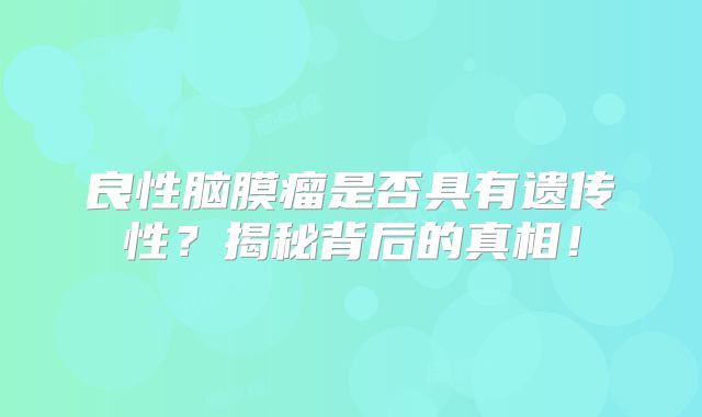 良性脑膜瘤是否具有遗传性？揭秘背后的真相！