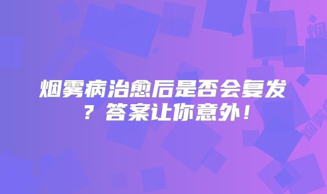 烟雾病治愈后是否会复发？答案让你意外！