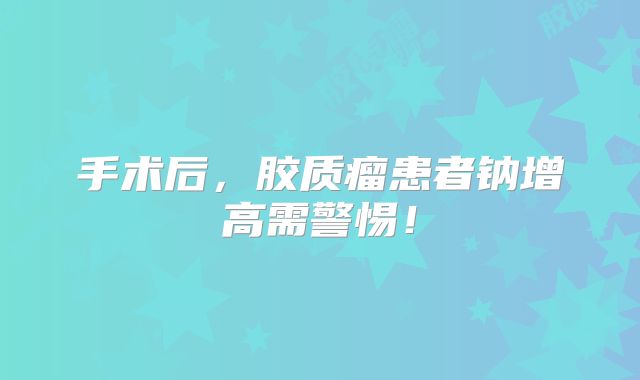 手术后，胶质瘤患者钠增高需警惕！