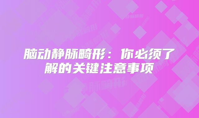 脑动静脉畸形：你必须了解的关键注意事项