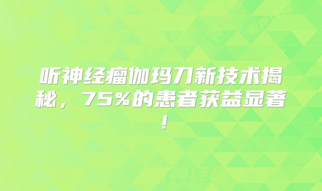 听神经瘤伽玛刀新技术揭秘，75%的患者获益显著！