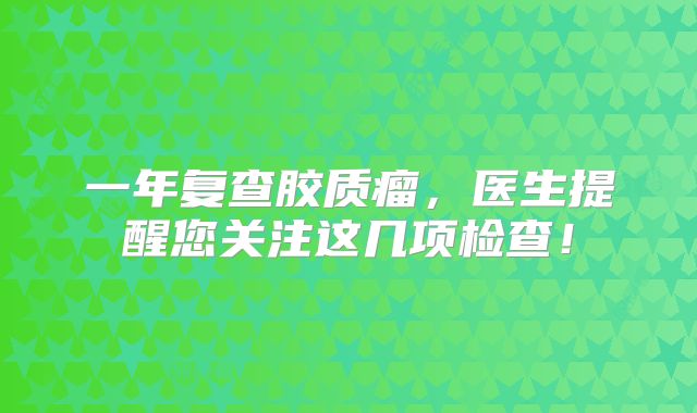 一年复查胶质瘤，医生提醒您关注这几项检查！