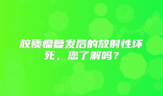 胶质瘤复发后的放射性坏死，您了解吗？