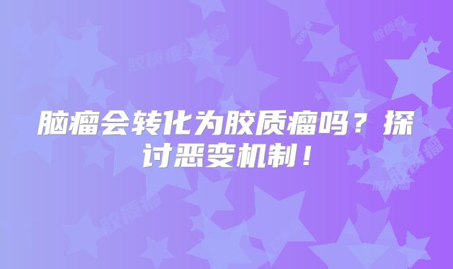 脑瘤会转化为胶质瘤吗？探讨恶变机制！