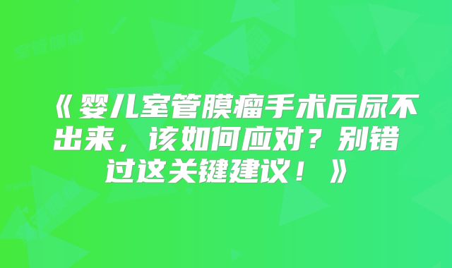 《婴儿室管膜瘤手术后尿不出来，该如何应对？别错过这关键建议！》