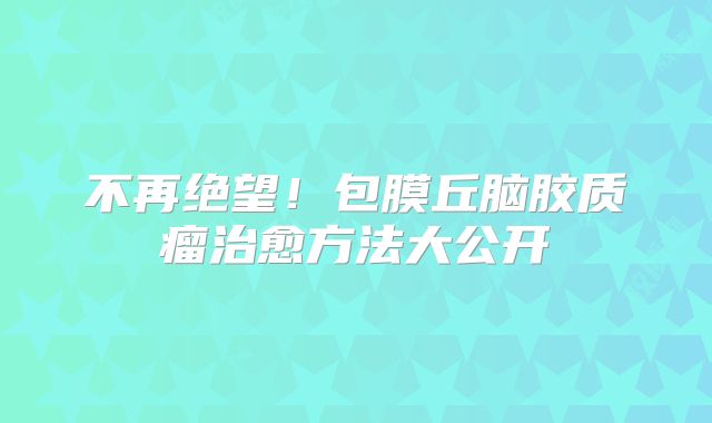 不再绝望！包膜丘脑胶质瘤治愈方法大公开