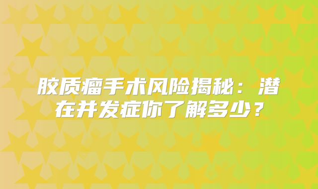 胶质瘤手术风险揭秘：潜在并发症你了解多少？