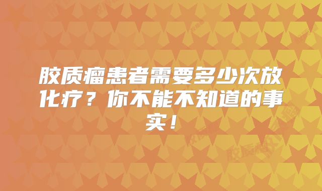 胶质瘤患者需要多少次放化疗？你不能不知道的事实！