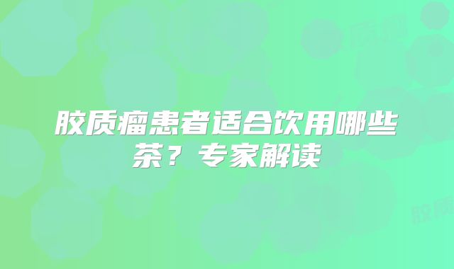 胶质瘤患者适合饮用哪些茶？专家解读