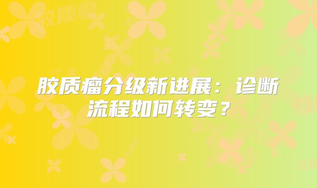 胶质瘤分级新进展：诊断流程如何转变？