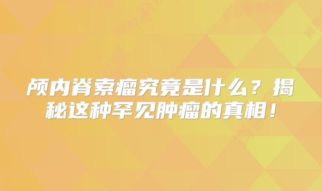 颅内脊索瘤究竟是什么？揭秘这种罕见肿瘤的真相！