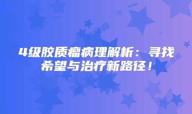 4级胶质瘤病理解析：寻找希望与治疗新路径！