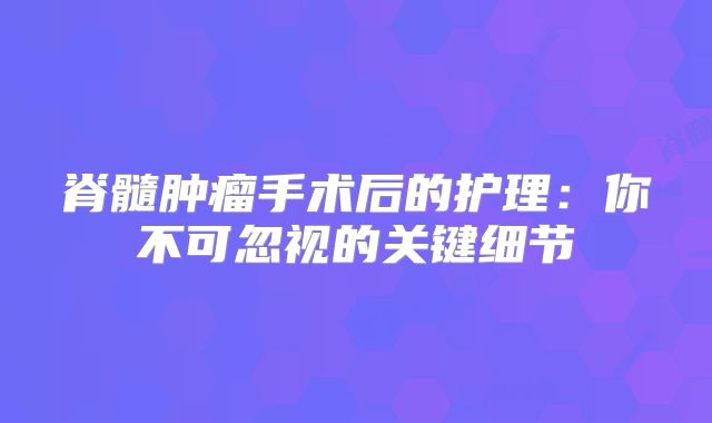 脊髓肿瘤手术后的护理：你不可忽视的关键细节