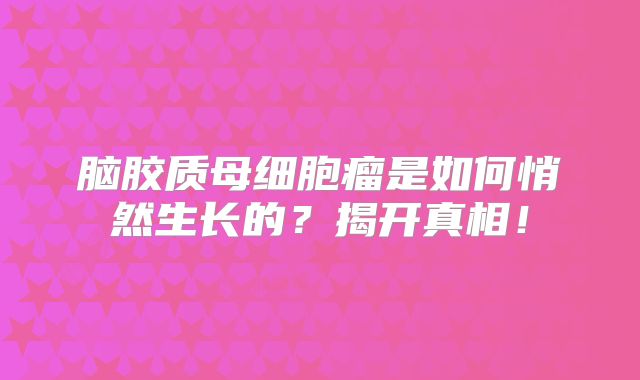 脑胶质母细胞瘤是如何悄然生长的？揭开真相！