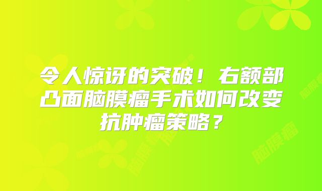 令人惊讶的突破！右额部凸面脑膜瘤手术如何改变抗肿瘤策略？