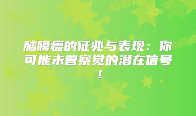脑膜瘤的征兆与表现：你可能未曾察觉的潜在信号！