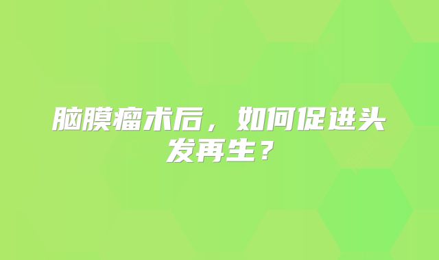 脑膜瘤术后，如何促进头发再生？