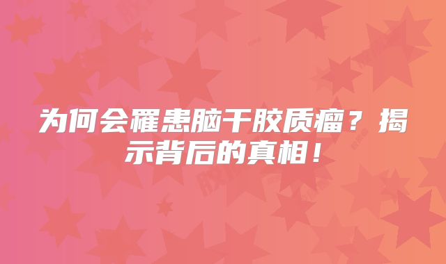 为何会罹患脑干胶质瘤？揭示背后的真相！