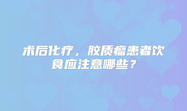 术后化疗，胶质瘤患者饮食应注意哪些？