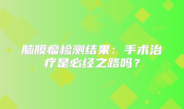 脑膜瘤检测结果：手术治疗是必经之路吗？