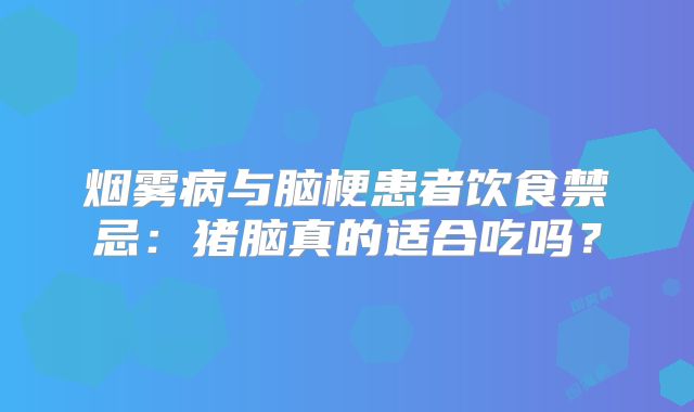 烟雾病与脑梗患者饮食禁忌：猪脑真的适合吃吗？