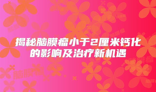揭秘脑膜瘤小于2厘米钙化的影响及治疗新机遇